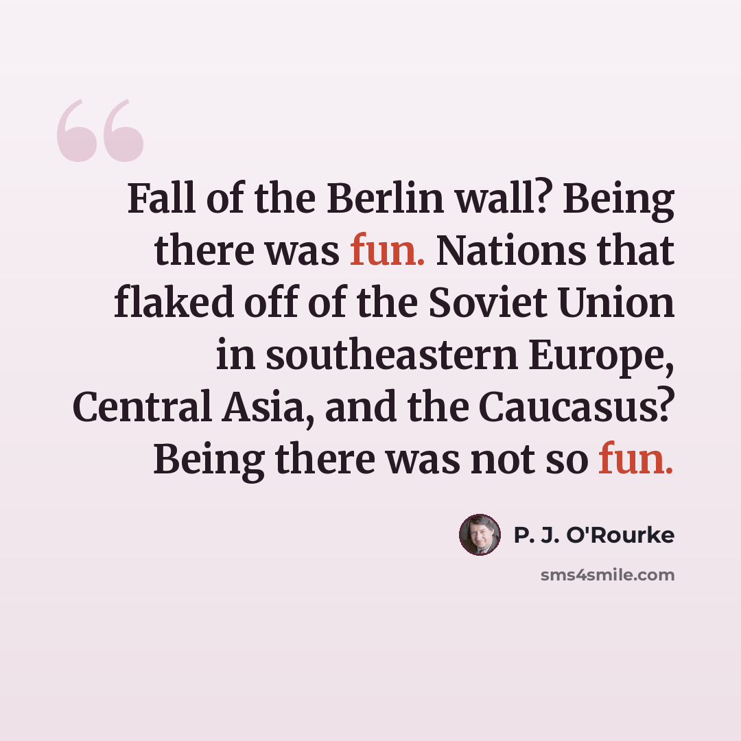 “Fall of the Berlin wall? Being there was fun. Nations that flaked off of the Soviet Union in southeastern Europe, Central Asia, and the Caucasus? Being there was not so fun.” quote by P. J. O'Rourke