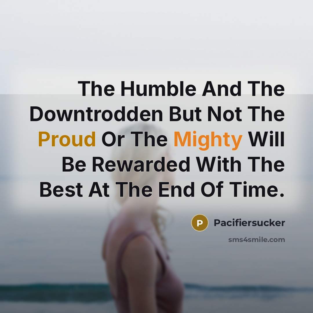 “The Humble And The Downtrodden But Not The Proud Or The Mighty Will Be Rewarded With The Best At The End Of Time.” quote by Pacifiersucker