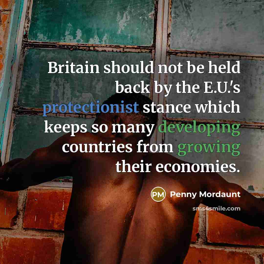 “Britain should not be held back by the E.U.'s protectionist stance which keeps so many developing countries from growing their economies.” quote by Penny Mordaunt