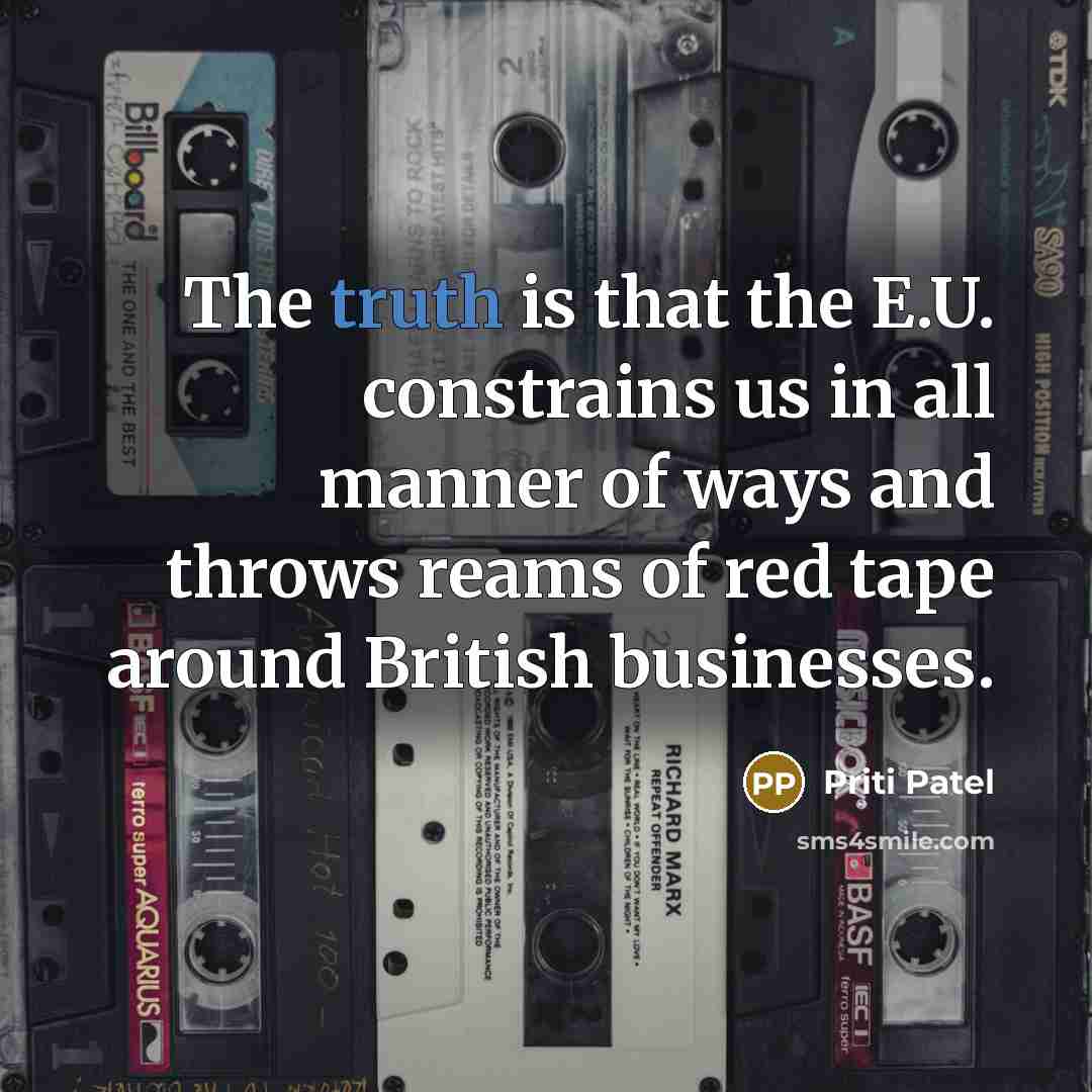 “The truth is that the E.U. constrains us in all manner of ways and throws reams of red tape around British businesses.” quote by Priti Patel