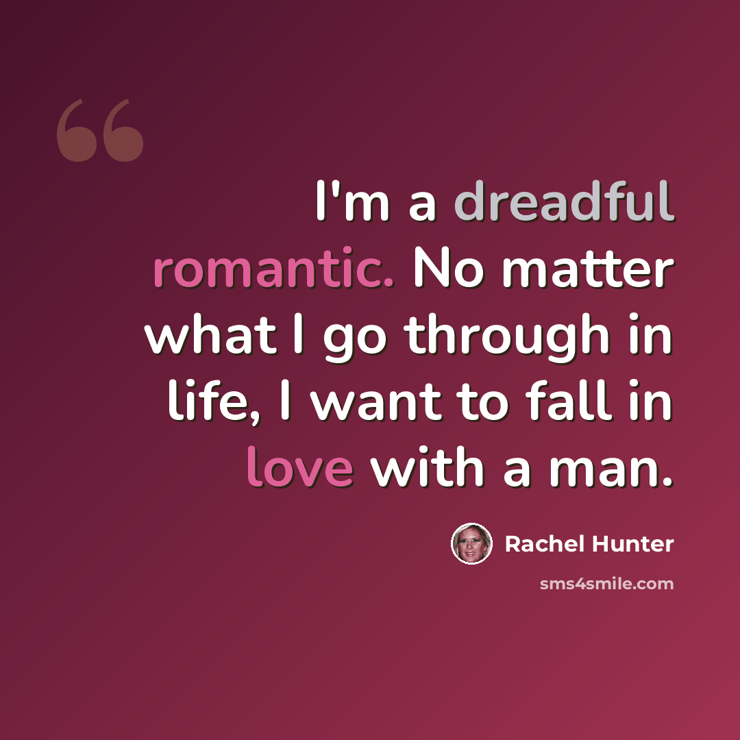 “I'm a dreadful romantic. No matter what I go through in life, I want to fall in love with a man.” quote by Rachel Hunter