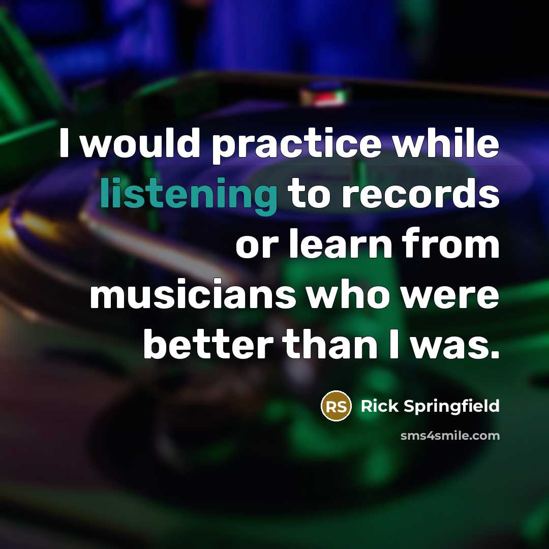 “I would practice while listening to records or learn from musicians who were better than I was.” quote by Rick Springfield