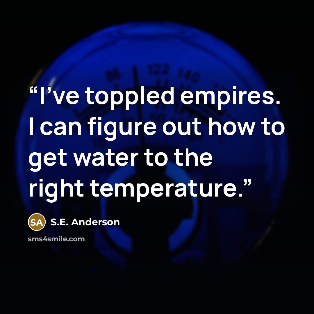 “I've toppled empires. I can figure out how to get water to the right temperature.” quote by S.E. Anderson