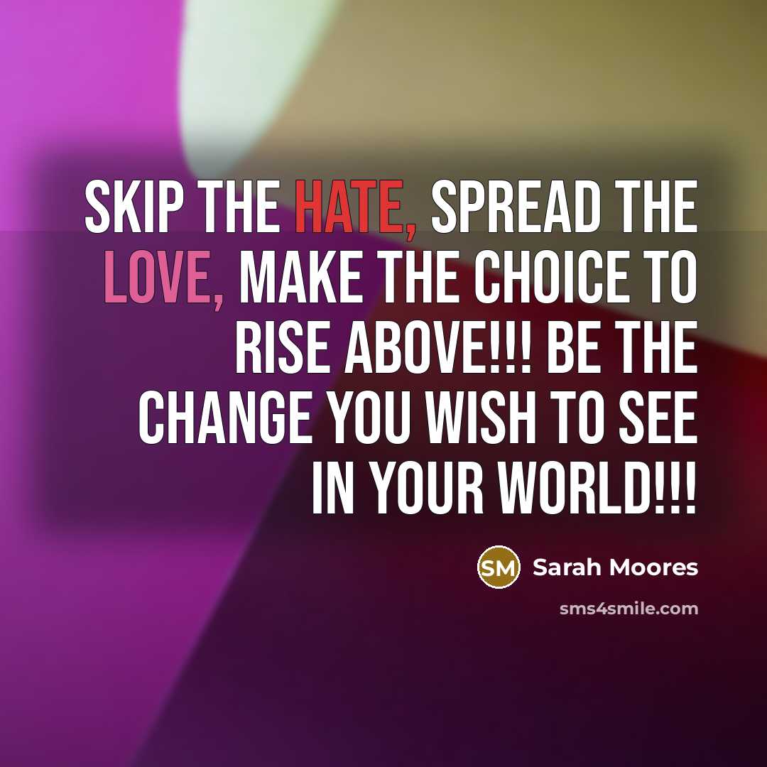 “Skip the Hate, Spread the Love, Make the Choice to Rise Above!!! Be the Change you wish to see in your world!!!” quote by Sarah Moores