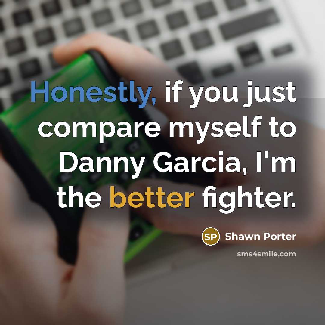 “Honestly, if you just compare myself to Danny Garcia, I'm the better fighter.” quote by Shawn Porter