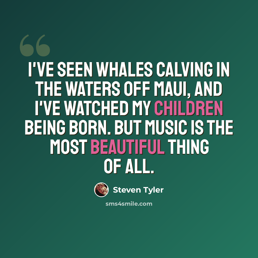 “I've seen whales calving in the waters off Maui, and I've watched my children being born. But music is the most beautiful thing of all.” quote by Steven Tyler