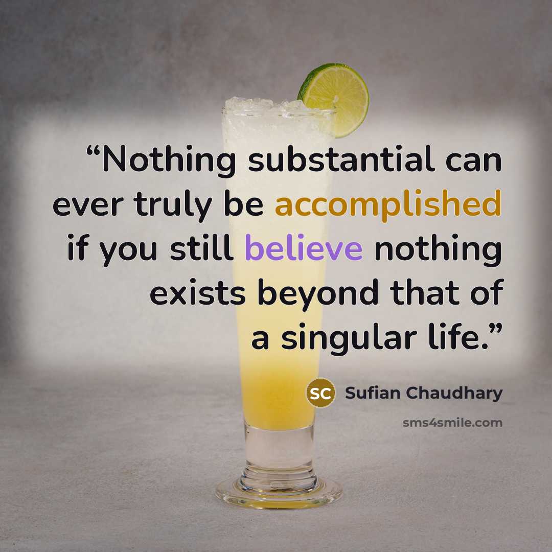 “Nothing substantial can ever truly be accomplished if you still believe nothing exists beyond that of a singular life.” quote by Sufian Chaudhary
