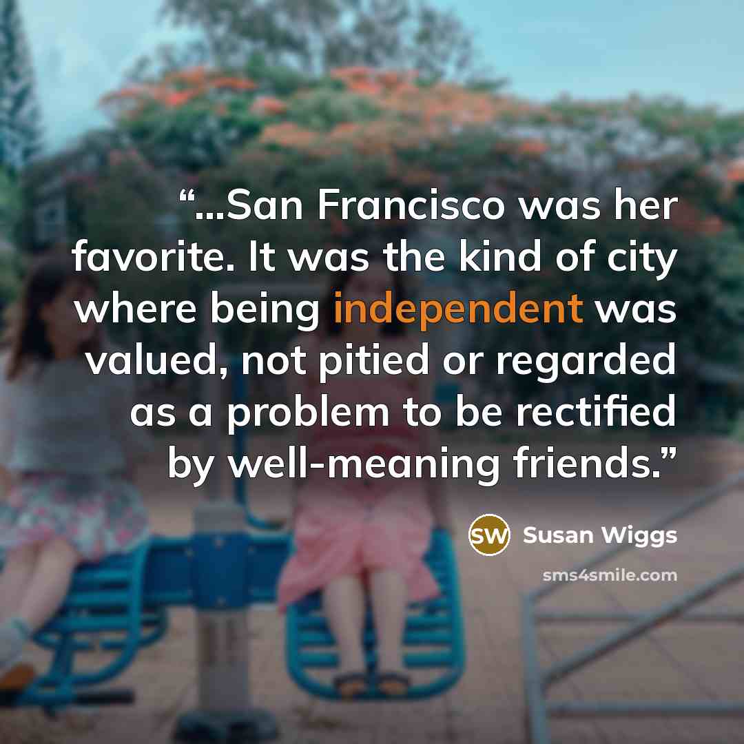 “...San Francisco was her favorite. It was the kind of city where being independent was valued, not pitied or regarded as a problem to be rectified by well-meaning friends.” quote by Susan Wiggs