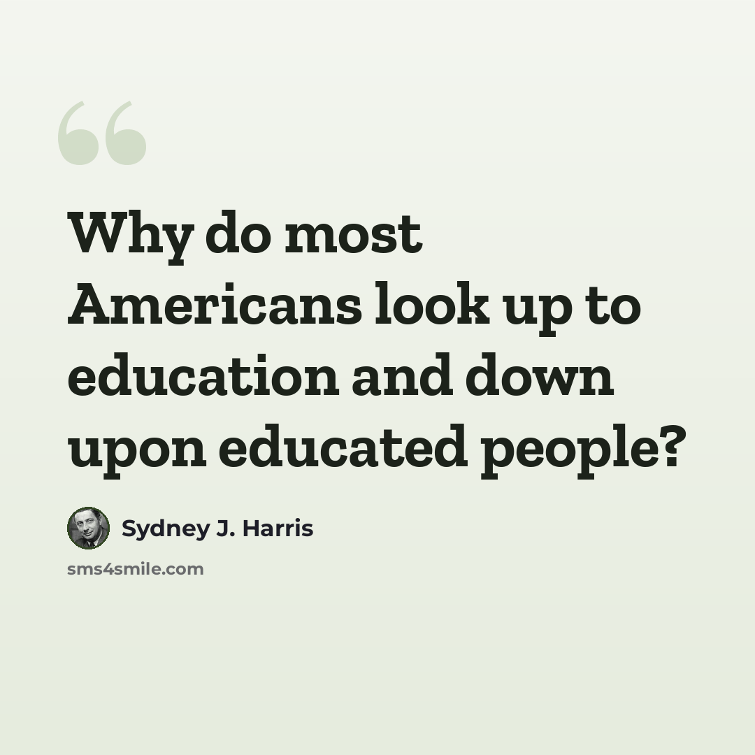 “Why do most Americans look up to education and down upon educated people?” quote by Sydney J. Harris