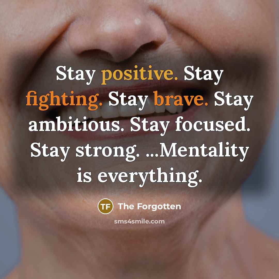 “Stay positive. Stay fighting. Stay brave. Stay ambitious. Stay focused. Stay strong. ...Mentality is everything.” quote by The Forgotten