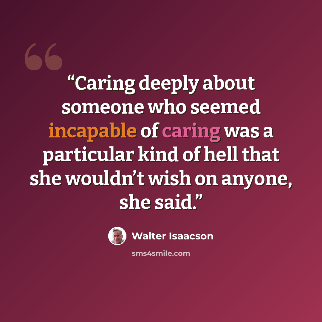“Caring deeply about someone who seemed incapable of caring was a particular kind of hell that she wouldn’t wish on anyone, she said.” quote by Walter Isaacson