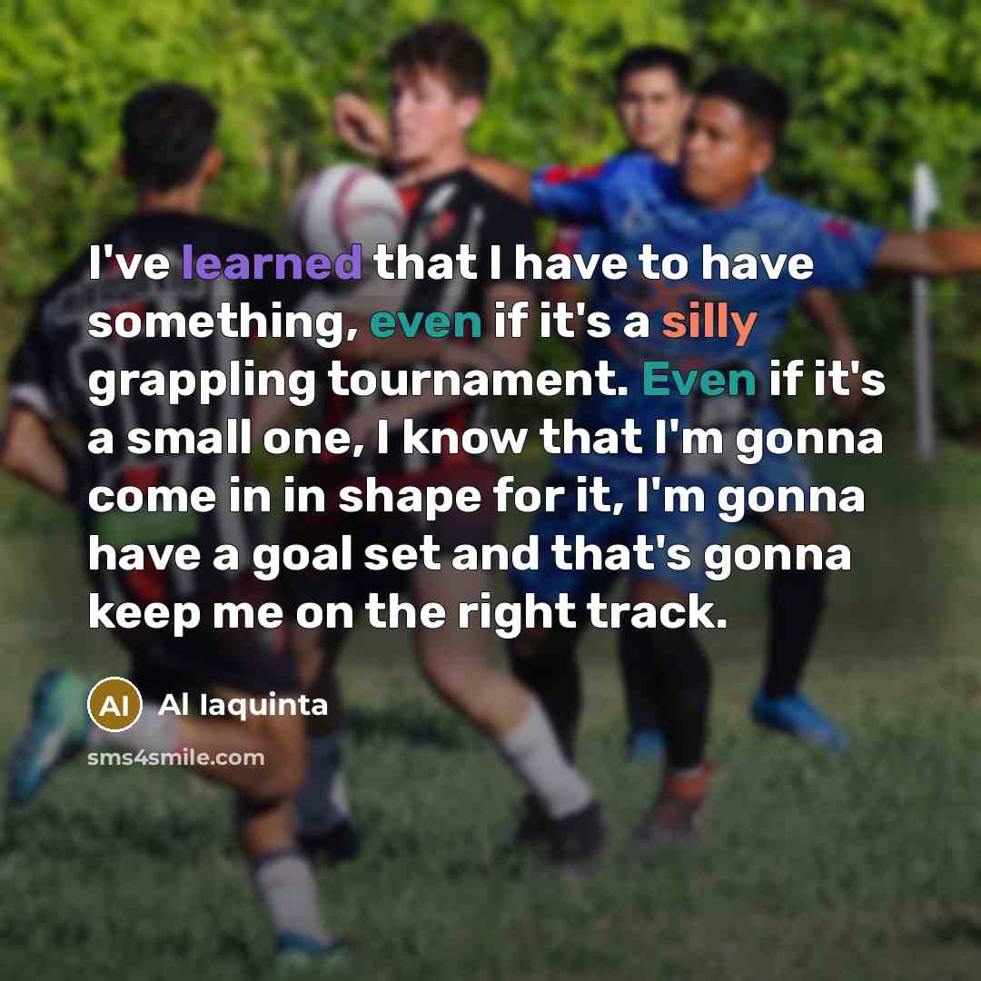 “I've learned that I have to have something, even if it's a silly grappling tournament. Even if it's a small one, I know that I'm gonna come in in shape for it, I'm gonna have a goal set and that's gonna keep me on the right track.” quote by Al Iaquinta
