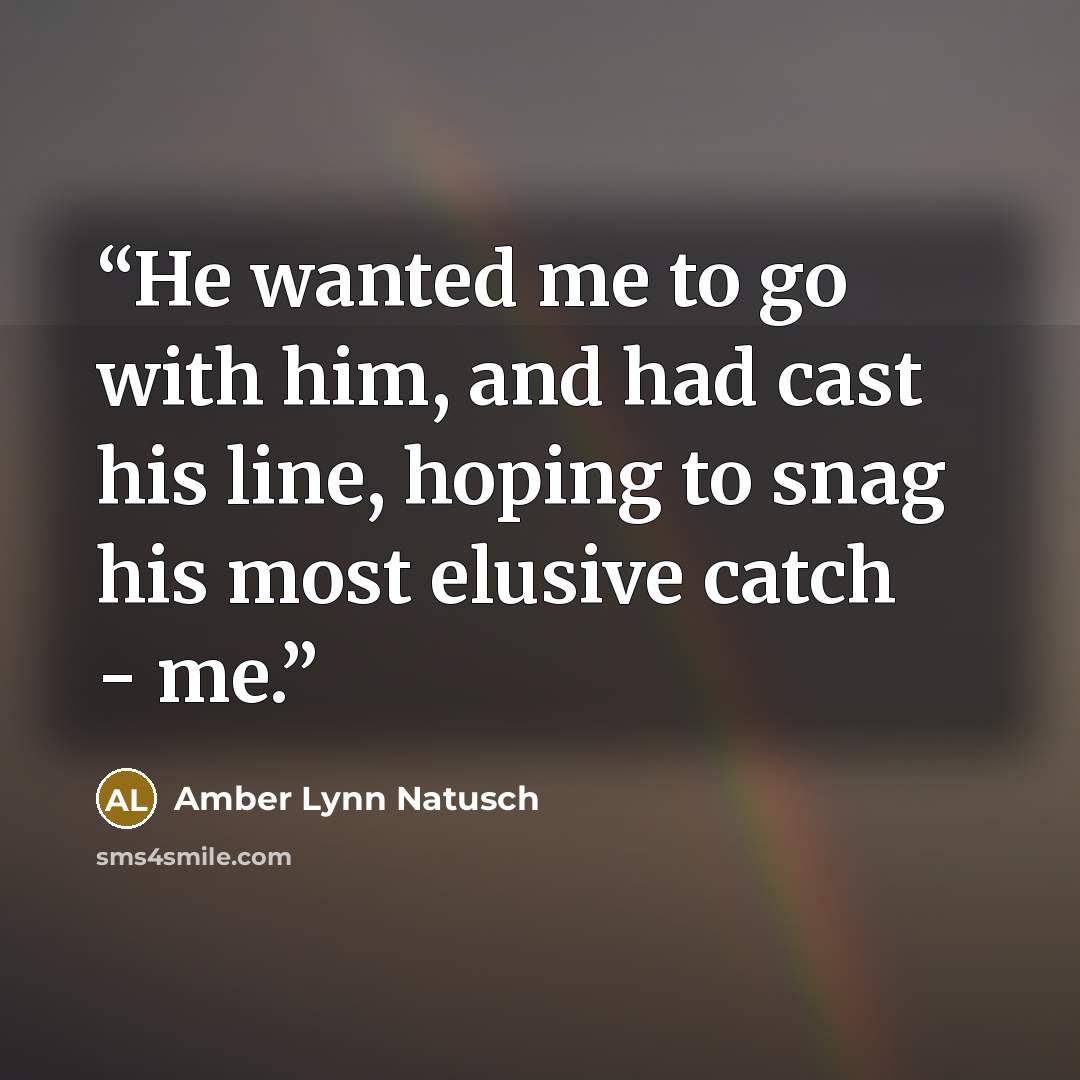 “He wanted me to go with him, and had cast his line, hoping to snag his most elusive catch - me.” quote by Amber Lynn Natusch