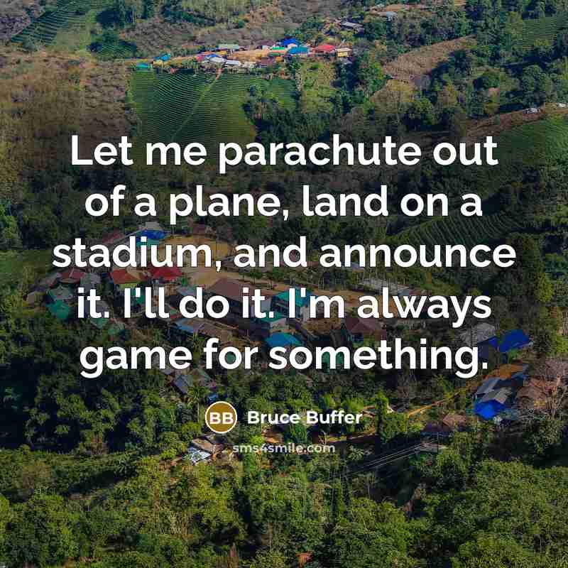 “Let me parachute out of a plane, land on a stadium, and announce it. I'll do it. I'm always game for something.” quote by Bruce Buffer