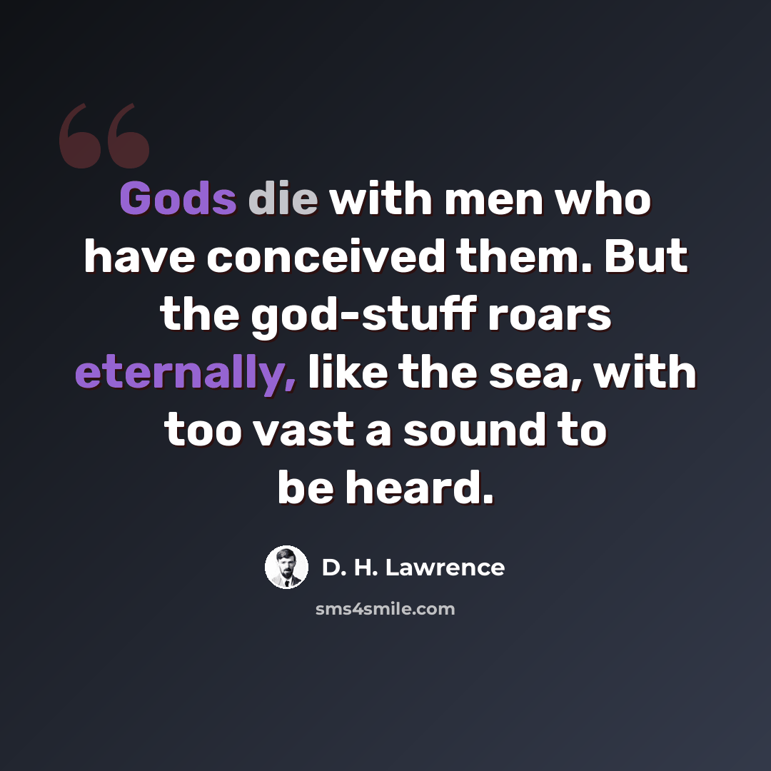 “Gods die with men who have conceived them. But the god-stuff roars eternally, like the sea, with too vast a sound to be heard.” quote by D. H. Lawrence