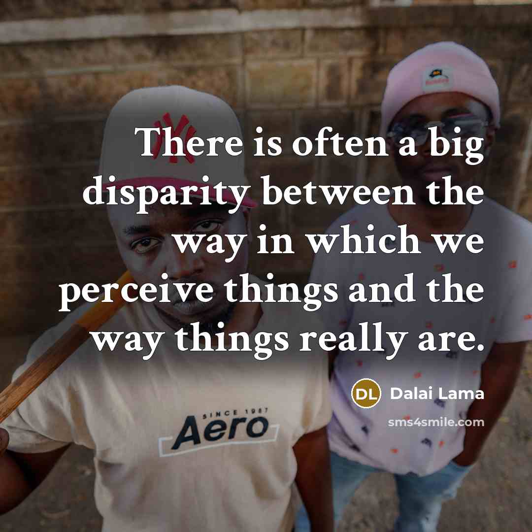 “There is often a big disparity between the way in which we perceive things and the way things really are.” quote by Dalai Lama
