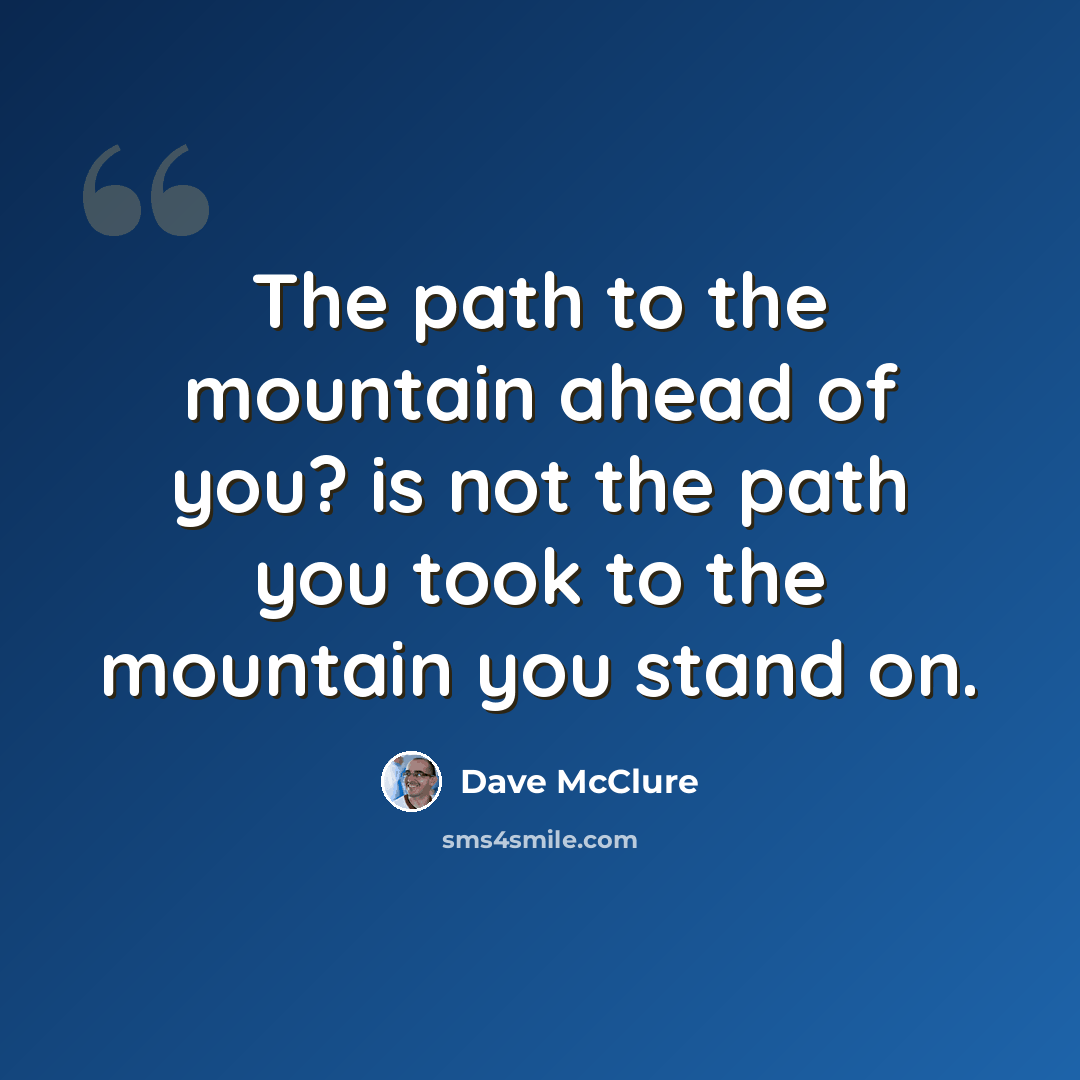 “The path to the mountain ahead of you? is not the path you took to the mountain you stand on.” quote by Dave McClure