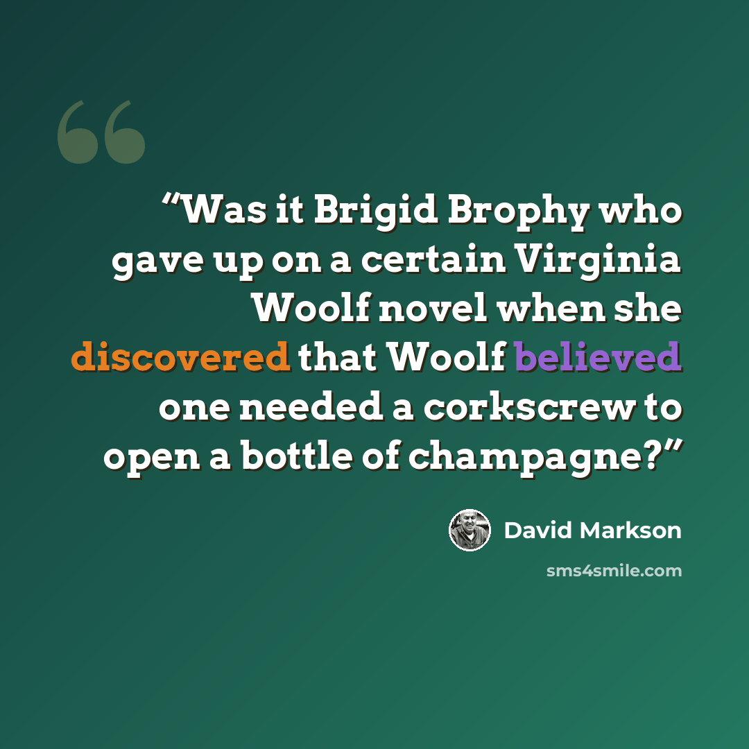 “Was it Brigid Brophy who gave up on a certain Virginia Woolf novel when she discovered that Woolf believed one needed a corkscrew to open a bottle of champagne?” quote by David Markson