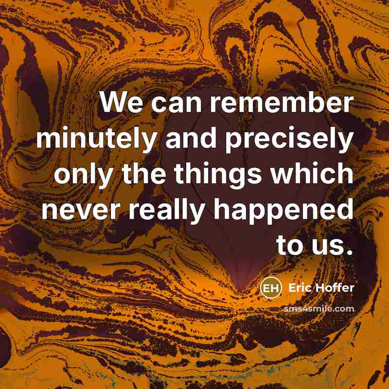 “We can remember minutely and precisely only the things which never really happened to us.” quote by Eric Hoffer