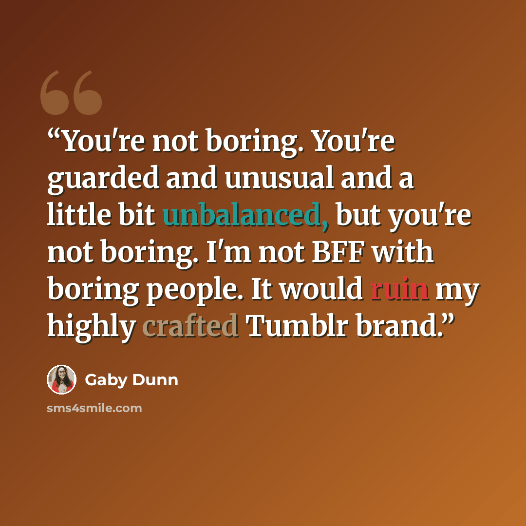 “You're not boring. You're guarded and unusual and a little bit unbalanced, but you're not boring. I'm not BFF with boring people. It would ruin my highly crafted Tumblr brand.” quote by Gaby Dunn