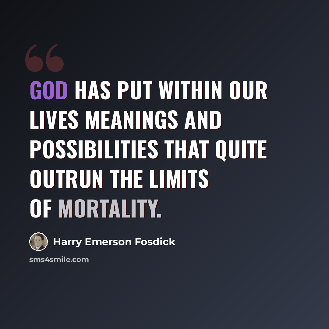 “God has put within our lives meanings and possibilities that quite outrun the limits of mortality.” quote by Harry Emerson Fosdick