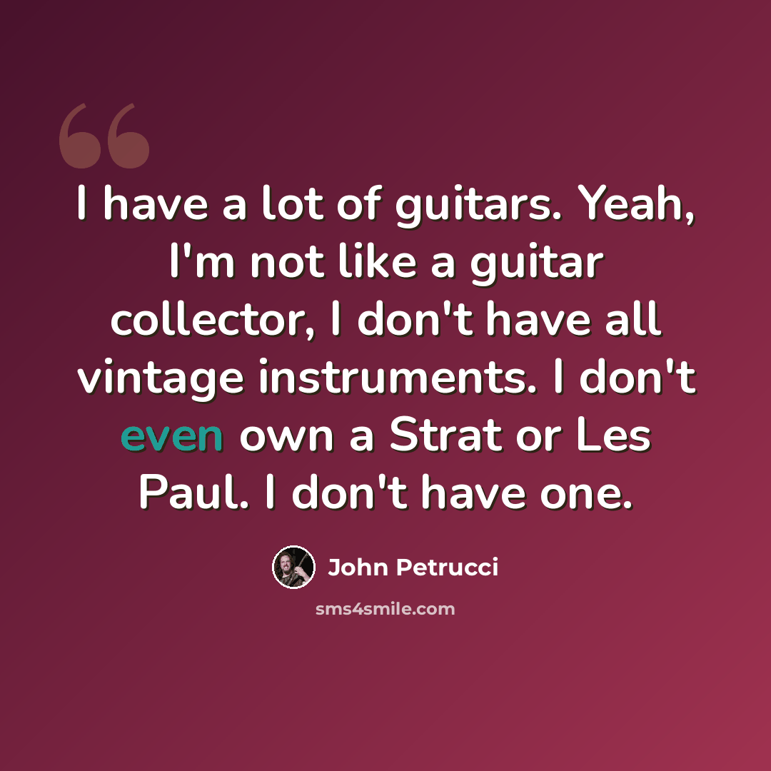 “I have a lot of guitars. Yeah, I'm not like a guitar collector, I don't have all vintage instruments. I don't even own a Strat or Les Paul. I don't have one.” quote by John Petrucci