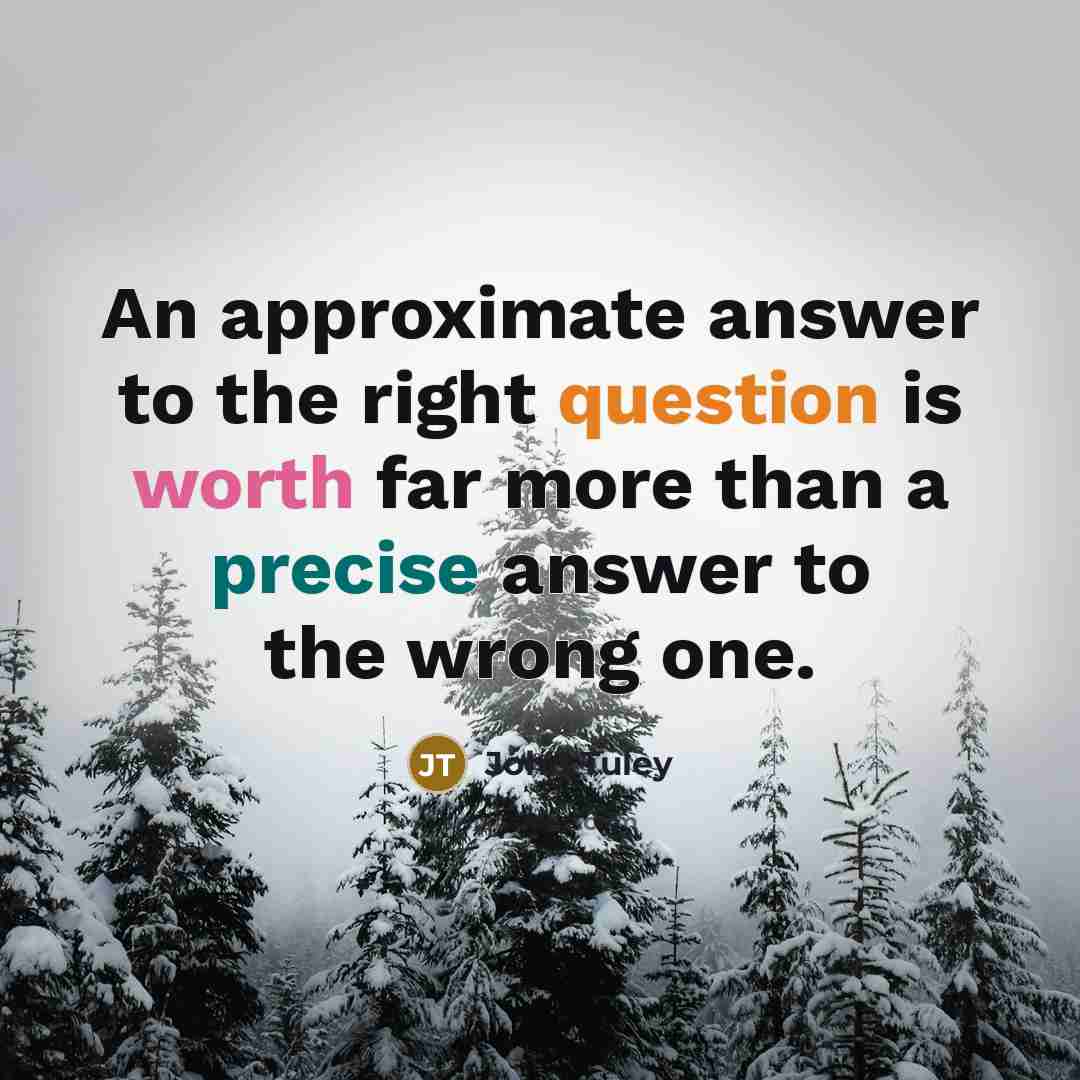 “An approximate answer to the right question is worth far more than a precise answer to the wrong one.” quote by John Tuley