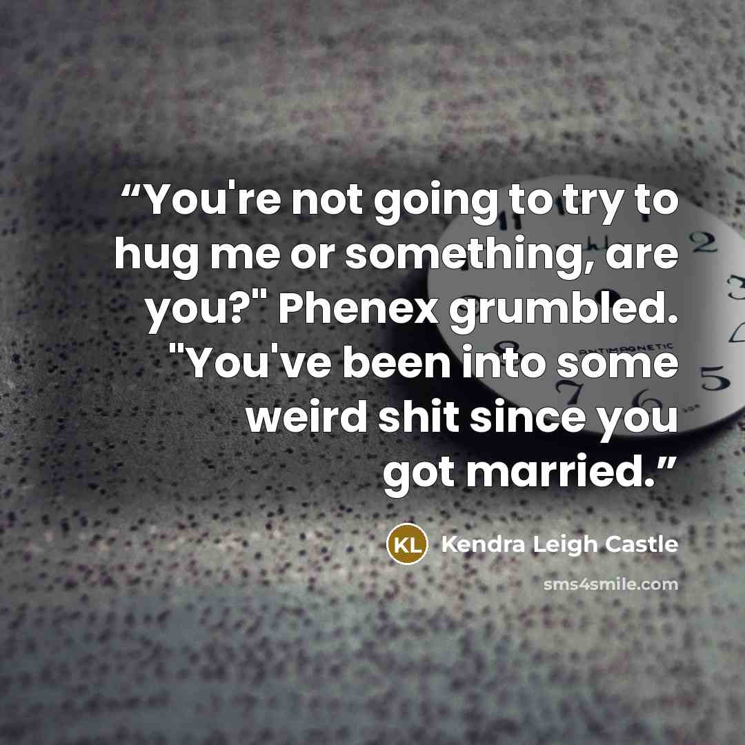 “You're not going to try to hug me or something, are you?" Phenex grumbled. "You've been into some weird shit since you got married.” quote by Kendra Leigh Castle