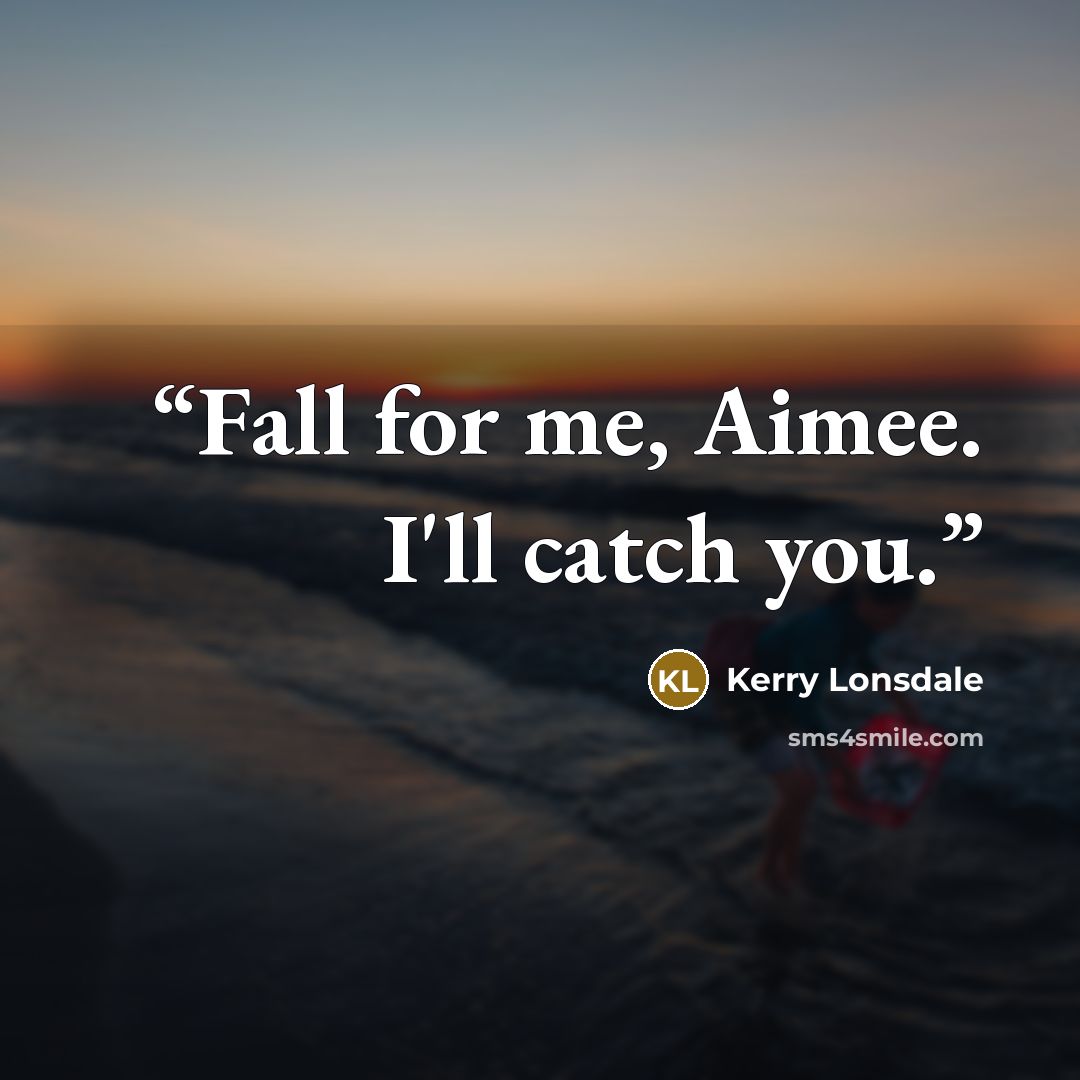 “Fall for me, Aimee. I'll catch you.” quote by Kerry Lonsdale