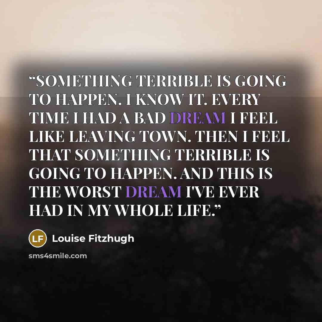 “SOMETHING TERRIBLE IS GOING TO HAPPEN. I KNOW IT. EVERY TIME I HAD A BAD DREAM I FEEL LIKE LEAVING TOWN. THEN I FEEL THAT SOMETHING TERRIBLE IS GOING TO HAPPEN. AND THIS IS THE WORST DREAM I'VE EVER HAD IN MY WHOLE LIFE.” quote by Louise Fitzhugh
