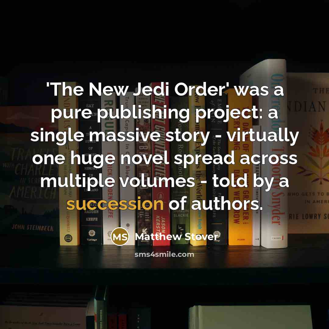 “'The New Jedi Order' was a pure publishing project: a single massive story - virtually one huge novel spread across multiple volumes - told by a succession of authors.” quote by Matthew Stover