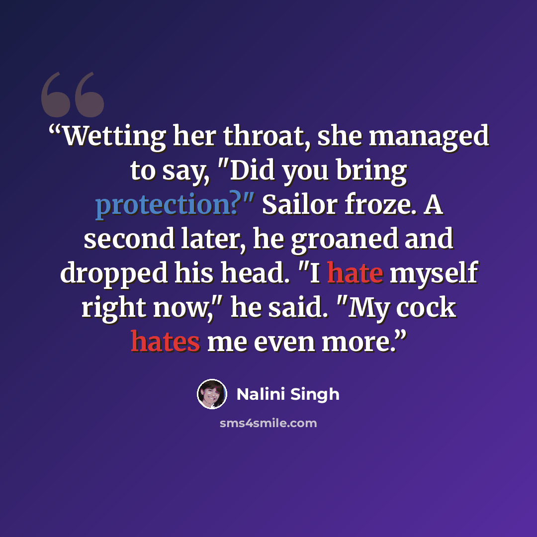 “Wetting her throat, she managed to say, "Did you bring protection?" Sailor froze. A second later, he groaned and dropped his head. "I hate myself right now," he said. "My cock hates me even more.” quote by Nalini Singh