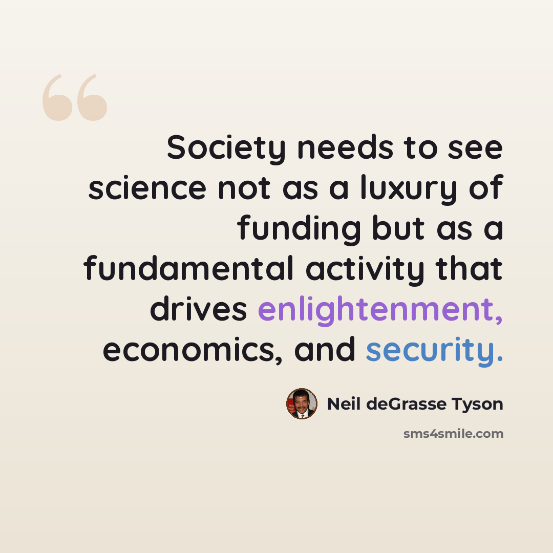 “Society needs to see science not as a luxury of funding but as a fundamental activity that drives enlightenment, economics, and security.” quote by Neil deGrasse Tyson