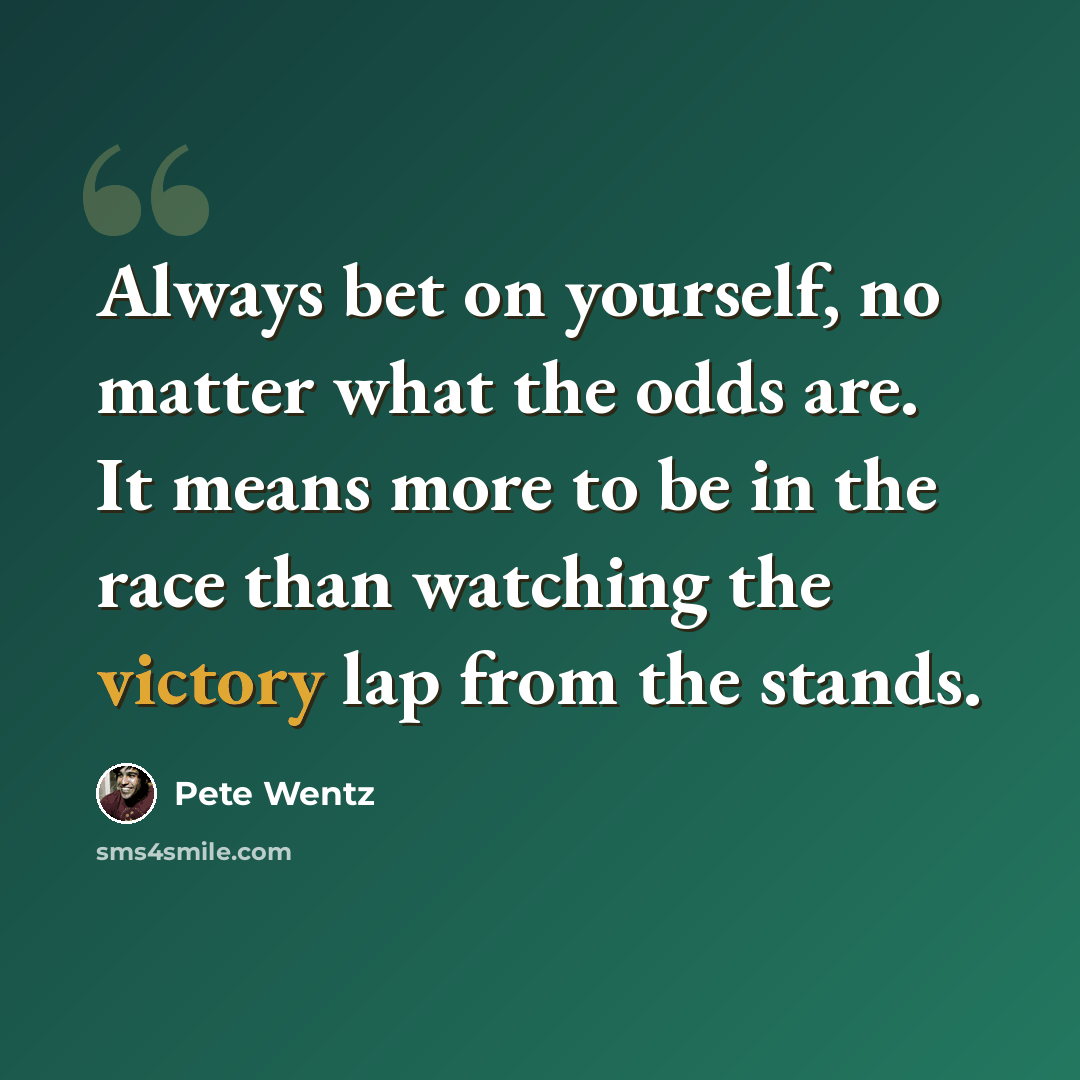 “Always bet on yourself, no matter what the odds are. It means more to be in the race than watching the victory lap from the stands.” quote by Pete Wentz