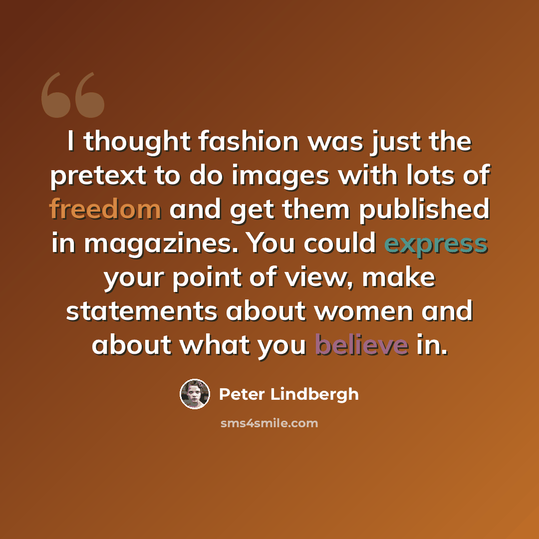“I thought fashion was just the pretext to do images with lots of freedom and get them published in magazines. You could express your point of view, make statements about women and about what you believe in.” quote by Peter Lindbergh