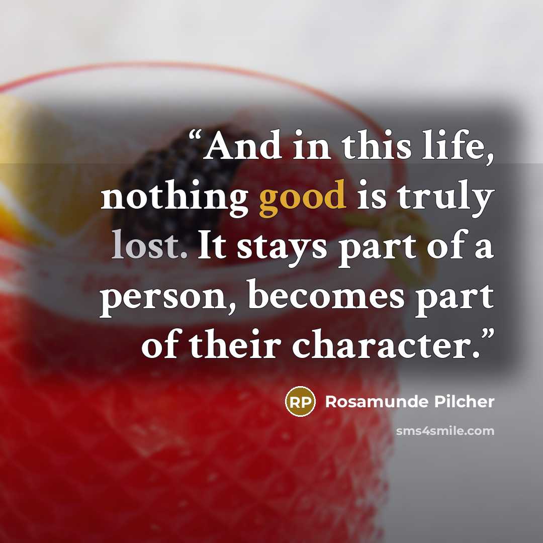 “And in this life, nothing good is truly lost. It stays part of a person, becomes part of their character.” quote by Rosamunde Pilcher