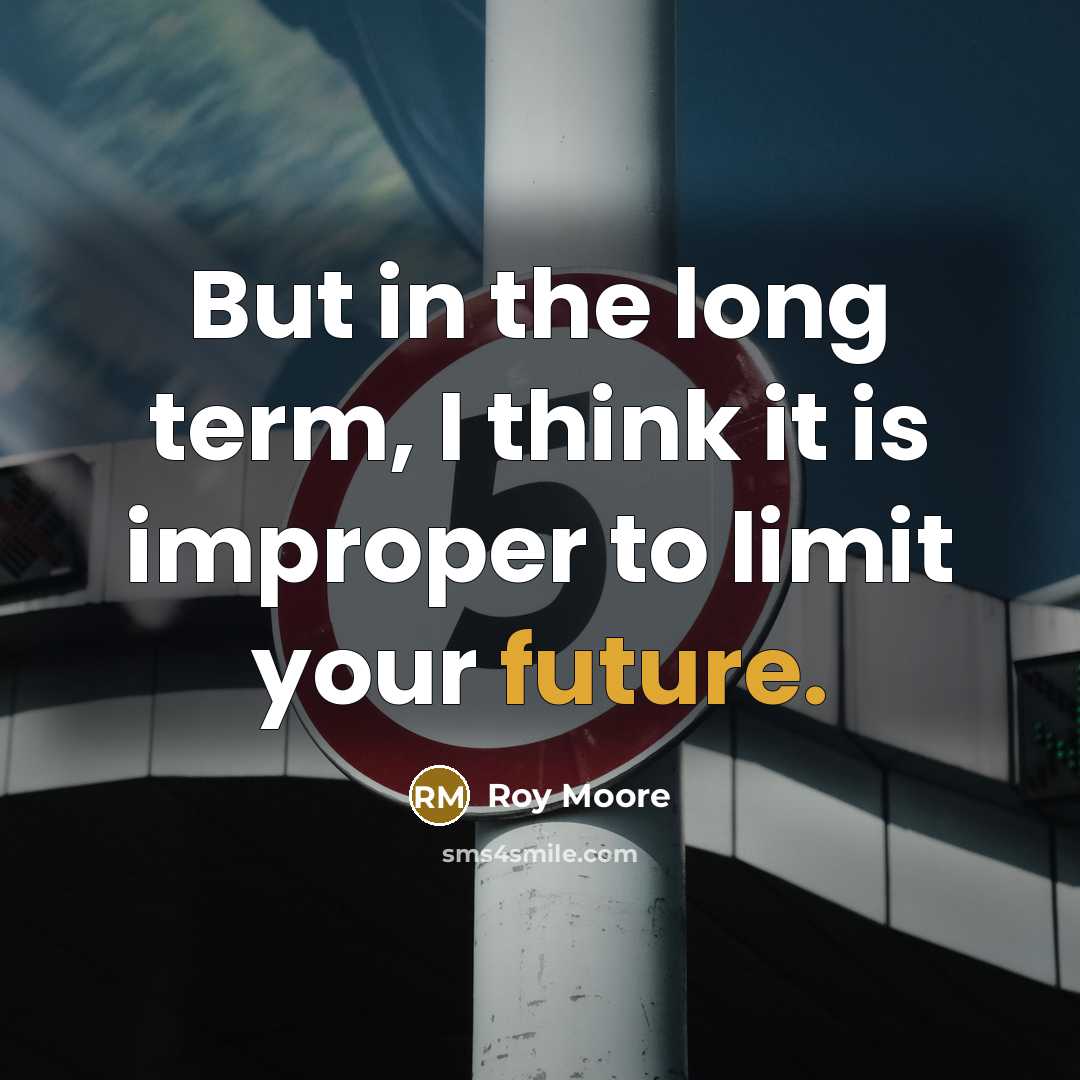 “But in the long term, I think it is improper to limit your future.” quote by Roy Moore