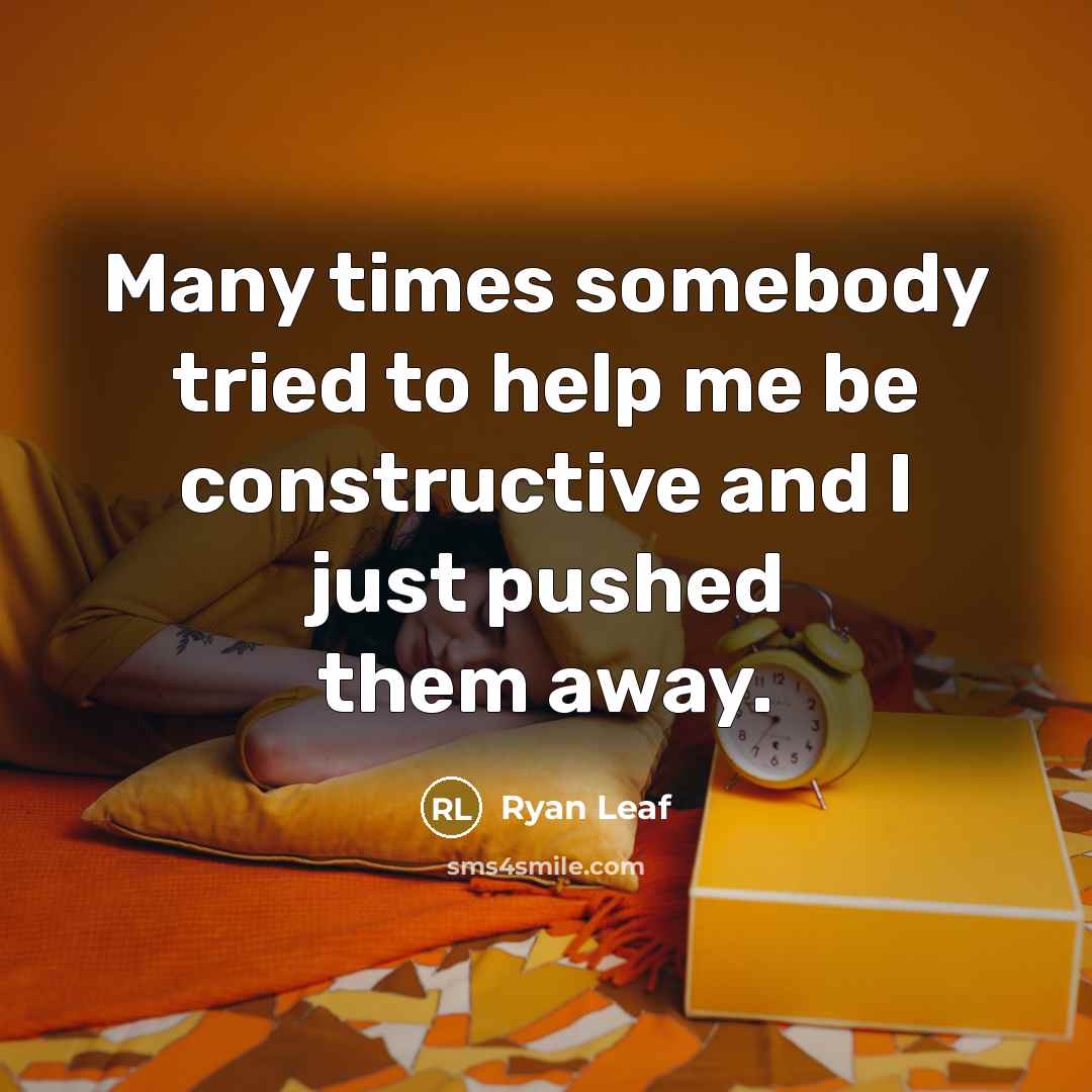 “Many times somebody tried to help me be constructive and I just pushed them away.” quote by Ryan Leaf