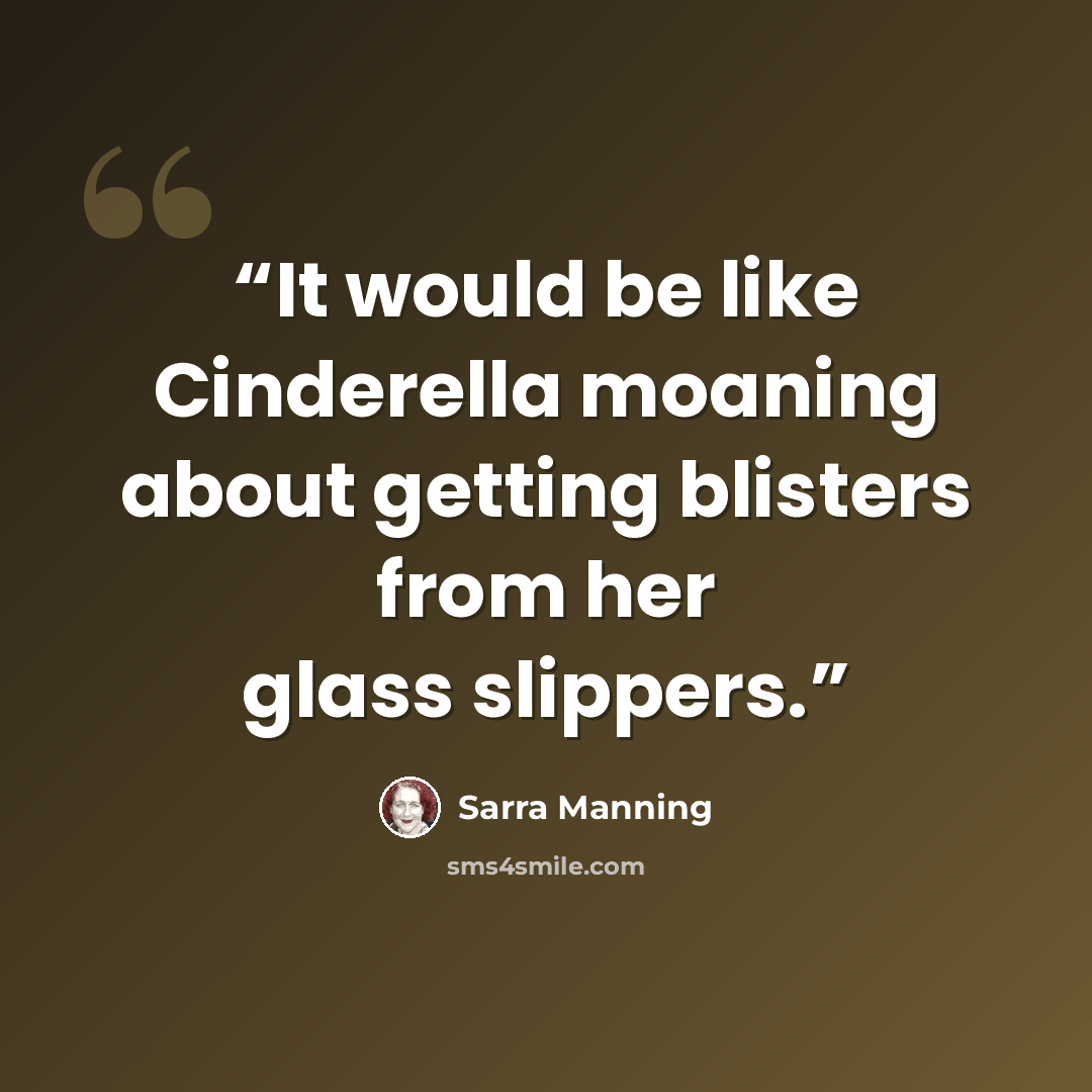 “It would be like Cinderella moaning about getting blisters from her glass slippers.” quote by Sarra Manning