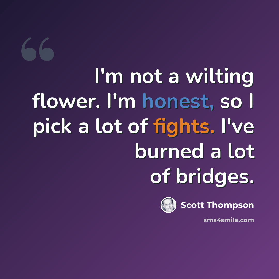 “I'm not a wilting flower. I'm honest, so I pick a lot of fights. I've burned a lot of bridges.” quote by Scott Thompson