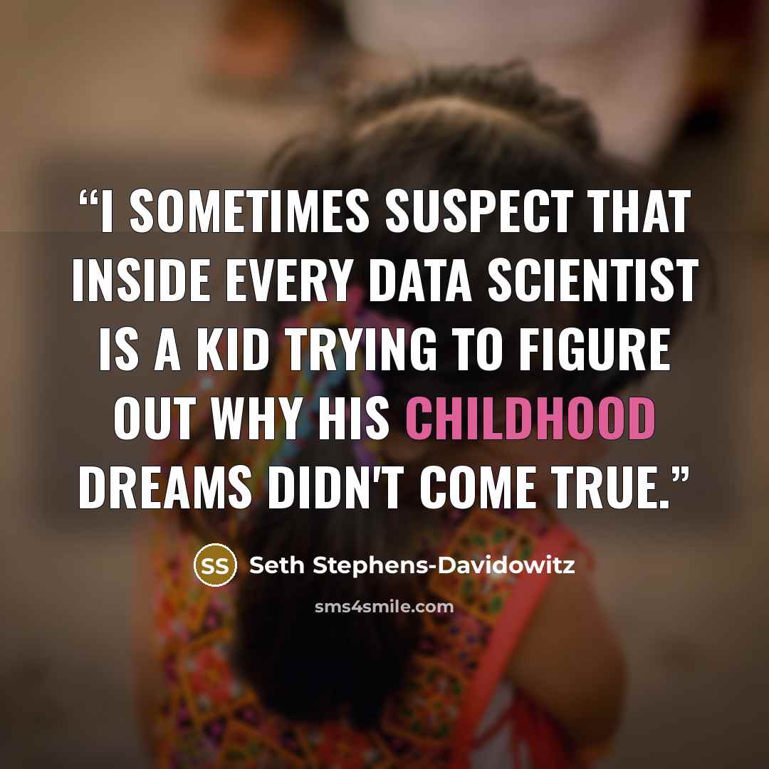 “I sometimes suspect that inside every data scientist is a kid trying to figure out why his childhood dreams didn't come true.” quote by Seth Stephens-Davidowitz