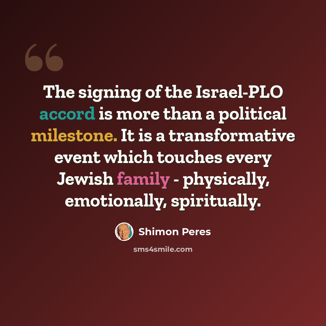 “The signing of the Israel-PLO accord is more than a political milestone. It is a transformative event which touches every Jewish family - physically, emotionally, spiritually.” quote by Shimon Peres