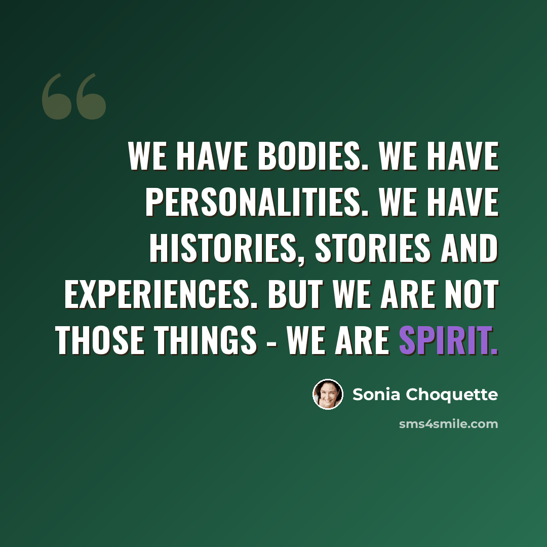 “We have bodies. We have personalities. We have histories, stories and experiences. But we are not those things - we are Spirit.” quote by Sonia Choquette
