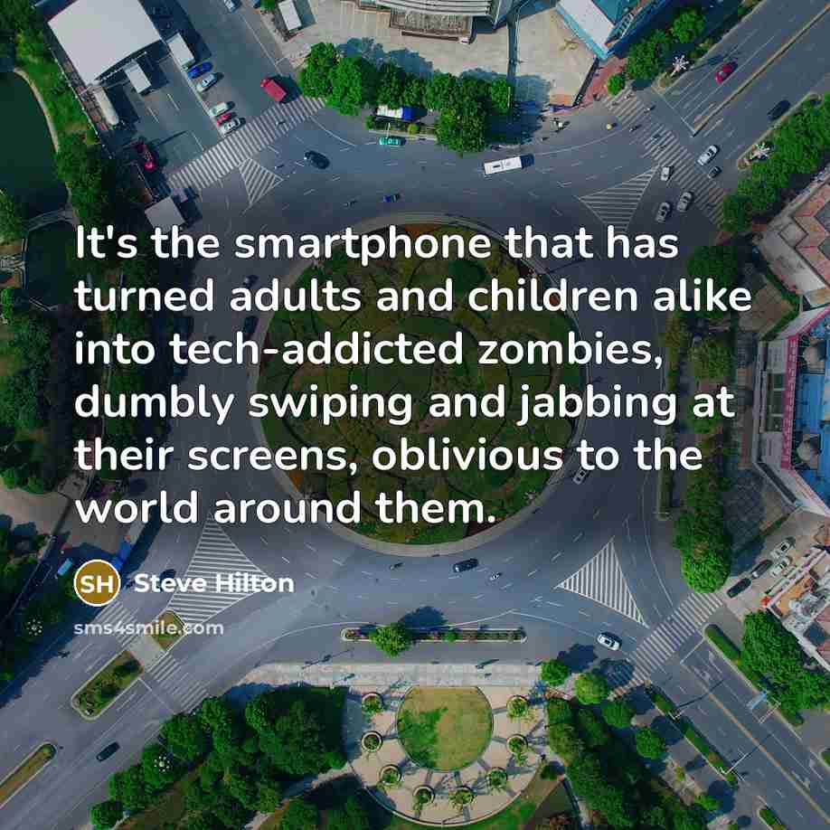 “It's the smartphone that has turned adults and children alike into tech-addicted zombies, dumbly swiping and jabbing at their screens, oblivious to the world around them.” quote by Steve Hilton