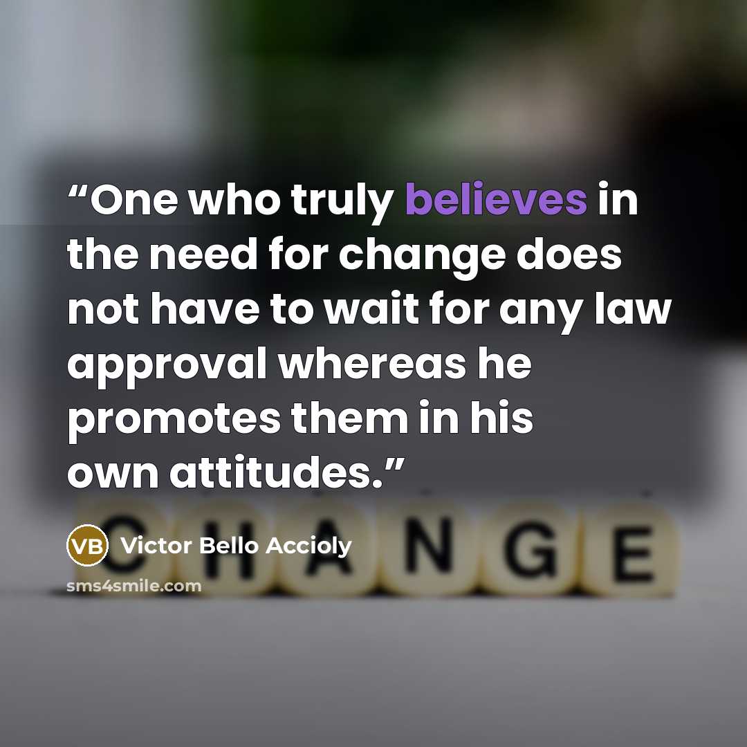 “One who truly believes in the need for change does not have to wait for any law approval whereas he promotes them in his own attitudes.” quote by Victor Bello Accioly