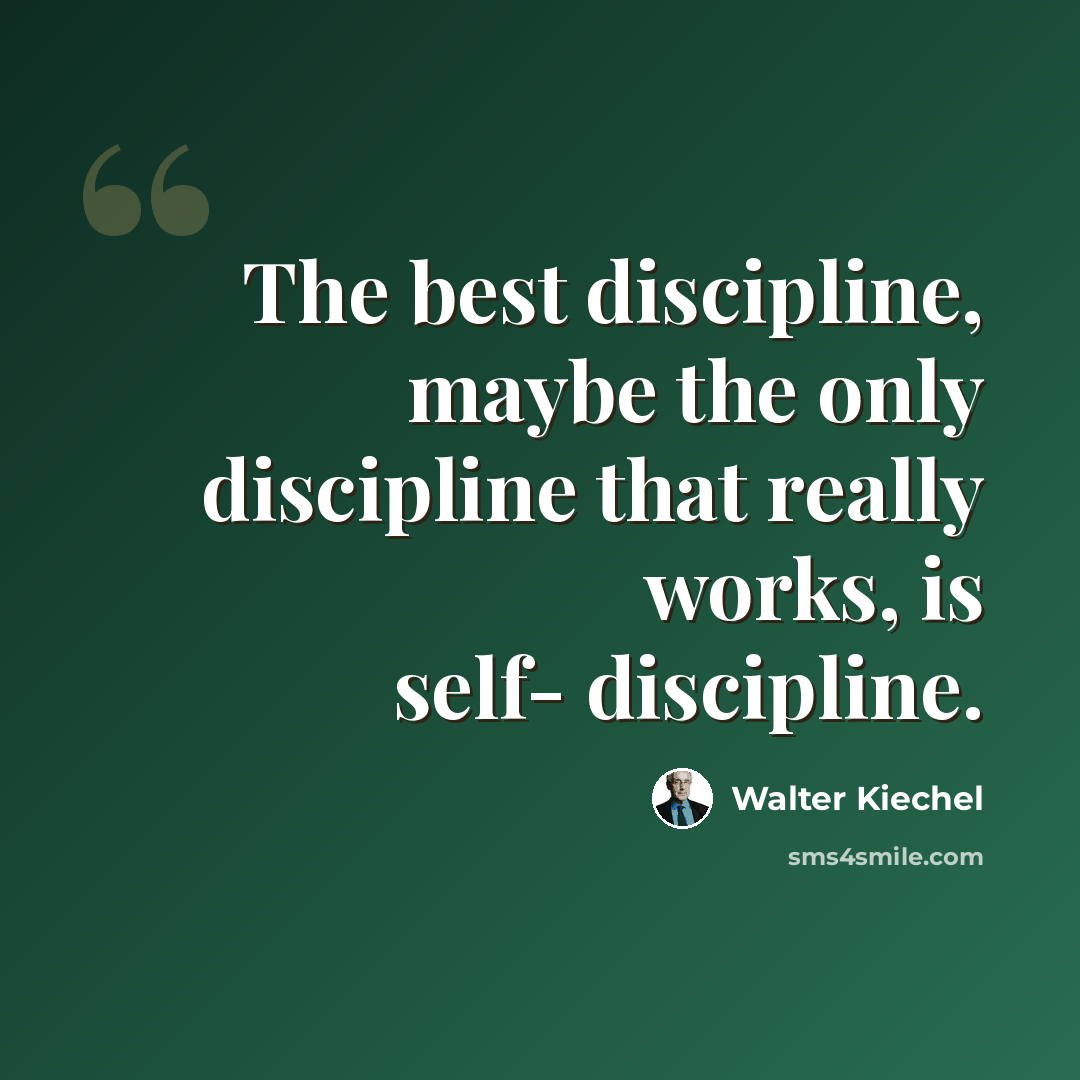 “The best discipline, maybe the only discipline that really works, is self- discipline.” quote by Walter Kiechel