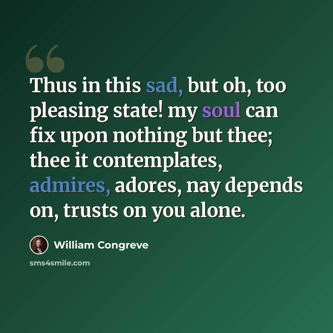 “Thus in this sad, but oh, too pleasing state! my soul can fix upon nothing but thee; thee it contemplates, admires, adores, nay depends on, trusts on you alone.” quote by William Congreve
