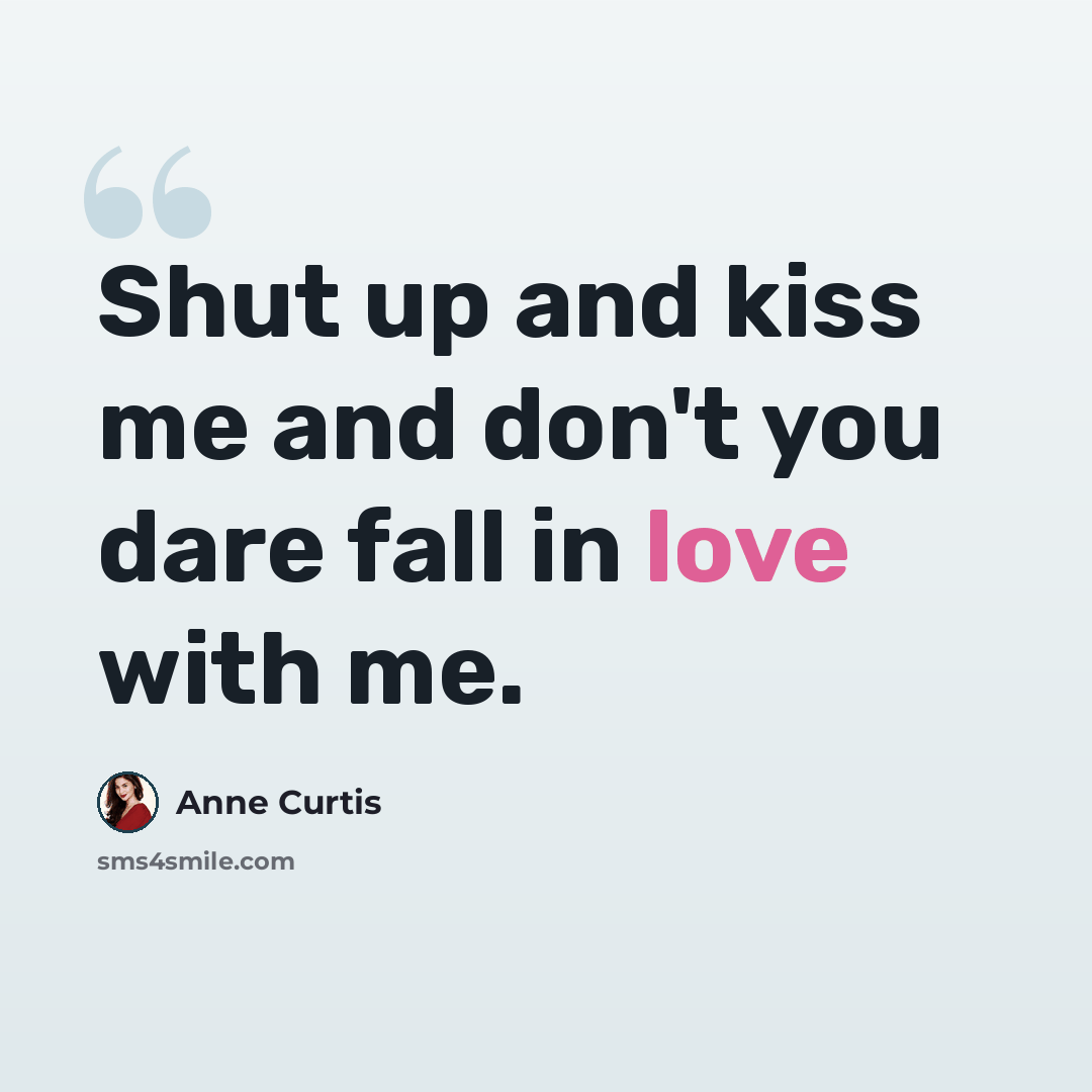“Shut up and kiss me and don't you dare fall in love with me.” quote by Anne Curtis