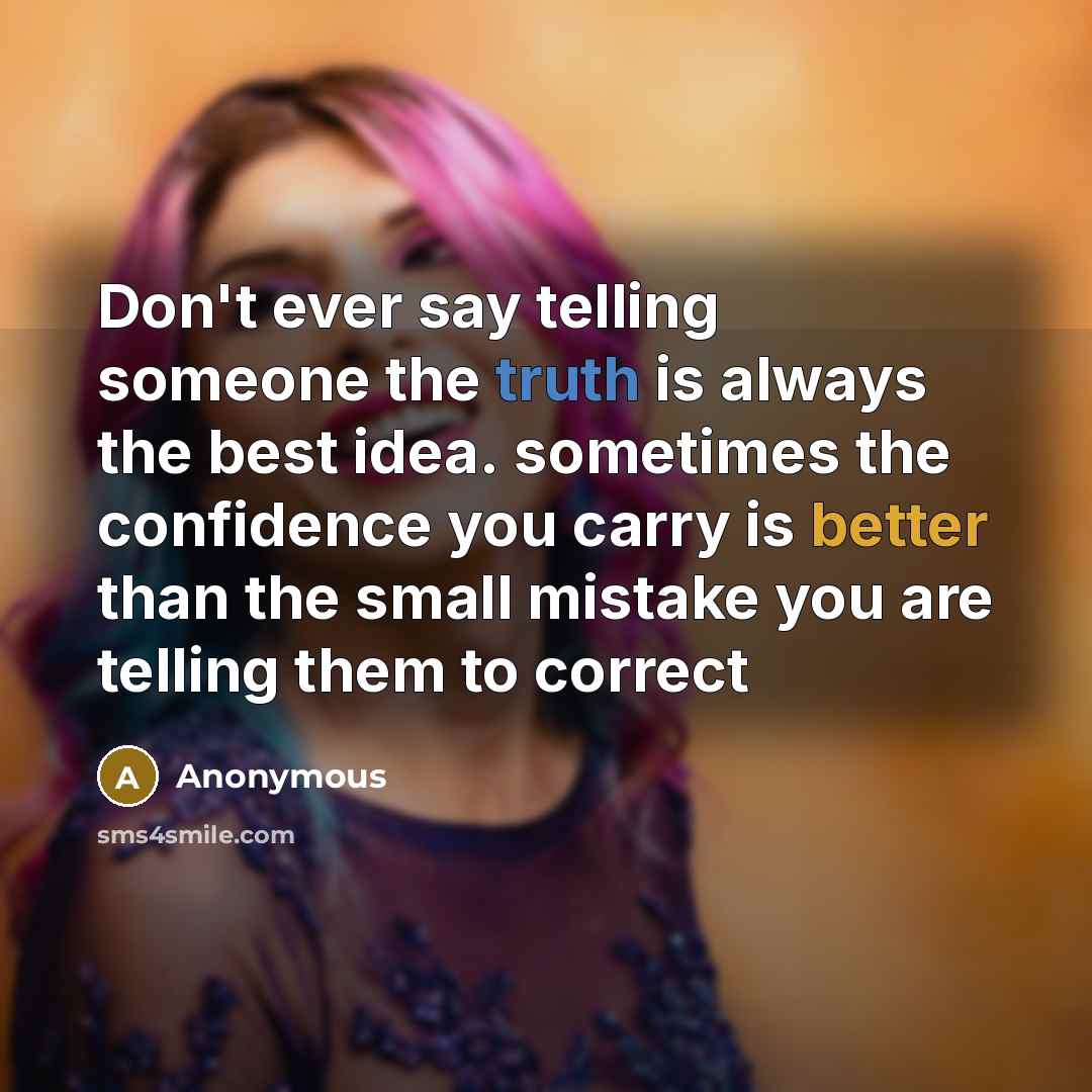 “Don't ever say telling someone the truth is always the best idea. sometimes the confidence you carry is better than the small mistake you are telling them to correct” quote by Anonymous