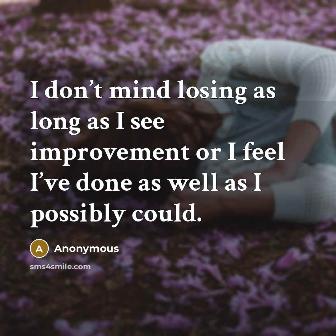 “I don’t mind losing as long as I see improvement or I feel I’ve done as well as I possibly could.” quote by Anonymous